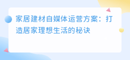 家居建材自媒体运营方案：打造居家理想生活的秘诀