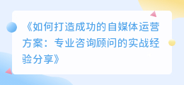 《如何打造成功的自媒体运营方案：专业咨询顾问的实战经验分享》