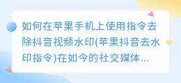 如何在苹果手机上使用指令去除抖音视频水印(苹果抖音去水印指令)