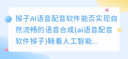 猴子AI语音配音软件能否实现自然流畅的语音合成(ai语音配音软件猴子)