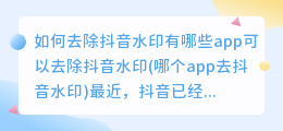 如何去除抖音水印有哪些app可以去除抖音水印(哪个app去抖音水印)