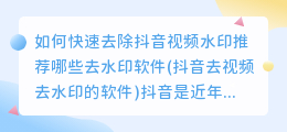 如何快速去除抖音视频水印推荐哪些去水印软件(抖音去视频去水印的软件)