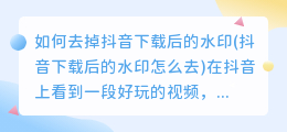 如何去掉抖音下载后的水印(抖音下载后的水印怎么去)