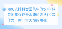 如何去除抖音图集中的水印(抖音图集保存去水印的方法)