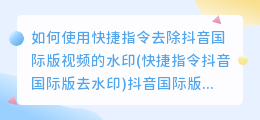 如何使用快捷指令去除抖音国际版视频的水印(快捷指令抖音国际版去水印)