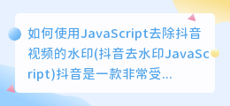 如何使用JavaScript去除抖音视频的水印(抖音去水印JavaScript)